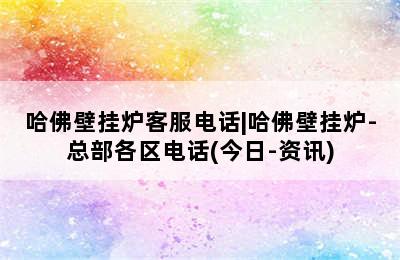 哈佛壁挂炉客服电话|哈佛壁挂炉-总部各区电话(今日-资讯)